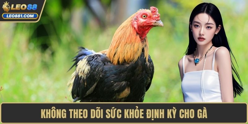 Không theo dõi sức khỏe định kỳ cho gà